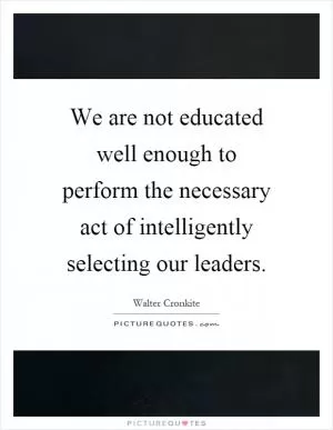 We are not educated well enough to perform the necessary act of intelligently selecting our leaders Picture Quote #1