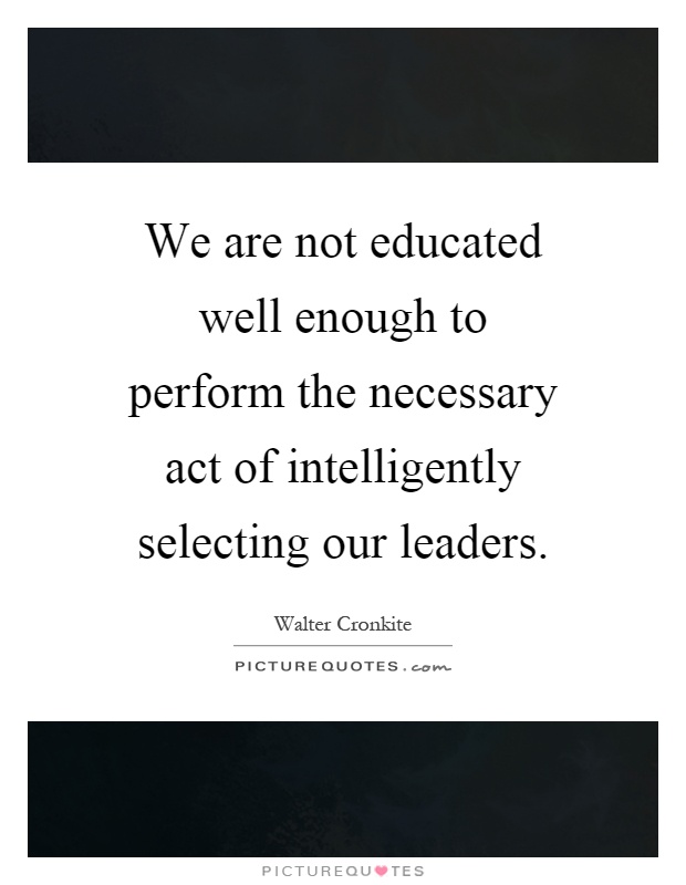 We are not educated well enough to perform the necessary act of intelligently selecting our leaders Picture Quote #1
