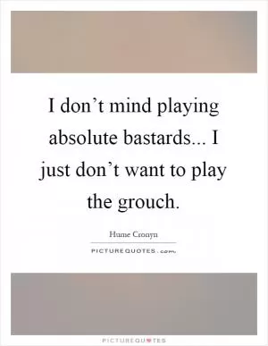 I don’t mind playing absolute bastards... I just don’t want to play the grouch Picture Quote #1