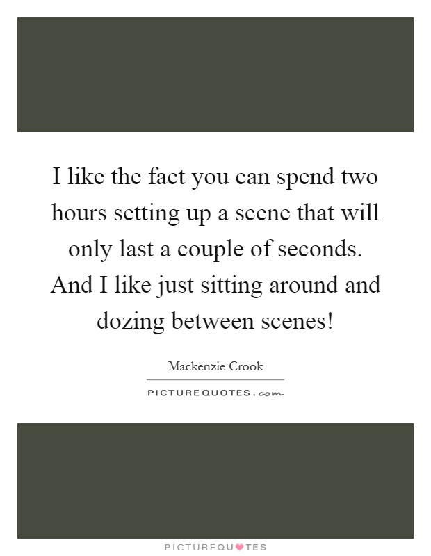 I like the fact you can spend two hours setting up a scene that will only last a couple of seconds. And I like just sitting around and dozing between scenes! Picture Quote #1