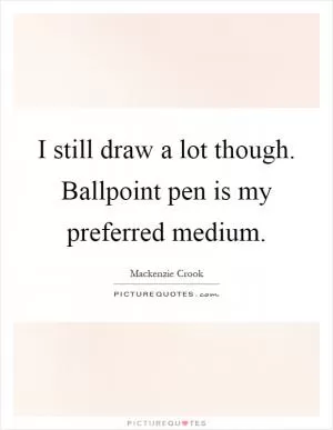 I still draw a lot though. Ballpoint pen is my preferred medium Picture Quote #1