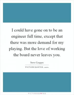 I could have gone on to be an engineer full time, except that there was more demand for my playing. But the love of working the board never leaves you Picture Quote #1
