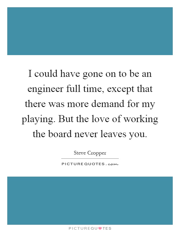 I could have gone on to be an engineer full time, except that there was more demand for my playing. But the love of working the board never leaves you Picture Quote #1