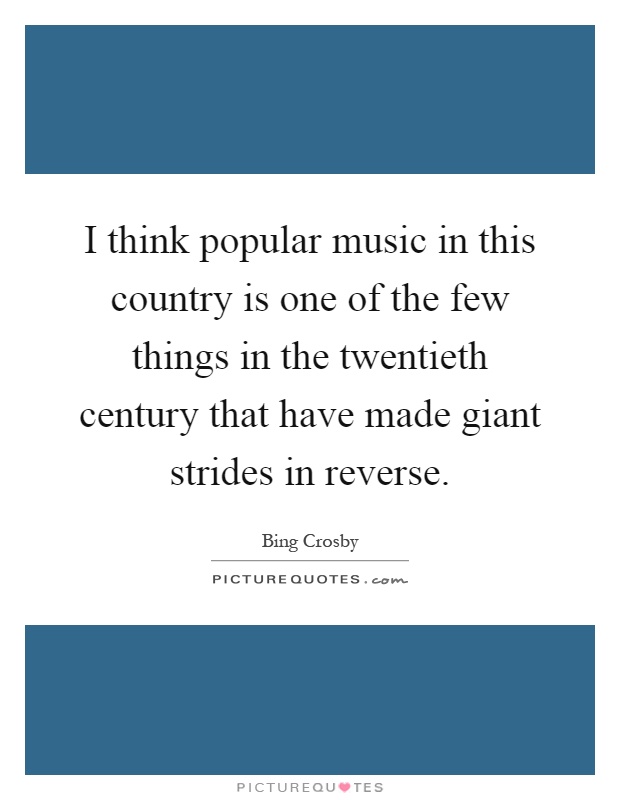 I think popular music in this country is one of the few things in the twentieth century that have made giant strides in reverse Picture Quote #1