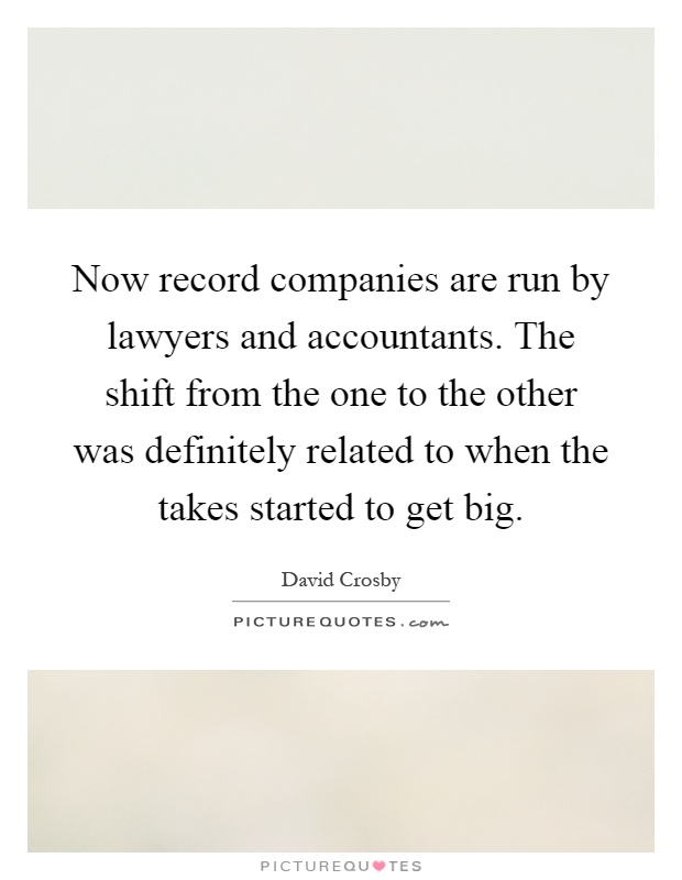 Now record companies are run by lawyers and accountants. The shift from the one to the other was definitely related to when the takes started to get big Picture Quote #1