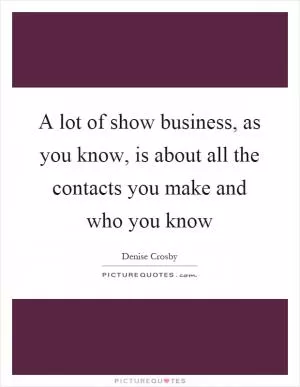 A lot of show business, as you know, is about all the contacts you make and who you know Picture Quote #1