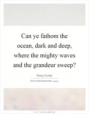 Can ye fathom the ocean, dark and deep, where the mighty waves and the grandeur sweep? Picture Quote #1