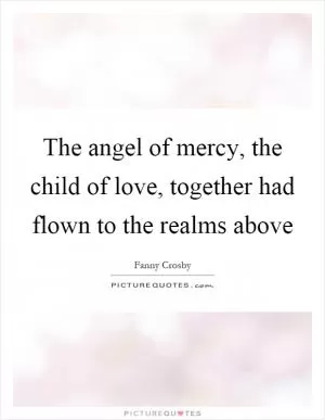 The angel of mercy, the child of love, together had flown to the realms above Picture Quote #1