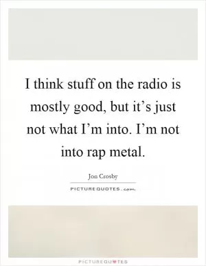 I think stuff on the radio is mostly good, but it’s just not what I’m into. I’m not into rap metal Picture Quote #1