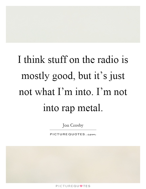 I think stuff on the radio is mostly good, but it's just not what I'm into. I'm not into rap metal Picture Quote #1