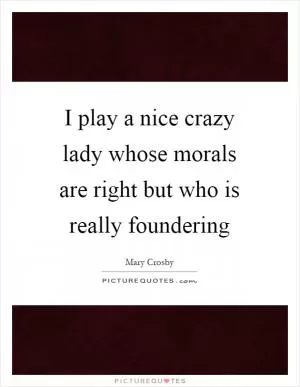 I play a nice crazy lady whose morals are right but who is really foundering Picture Quote #1