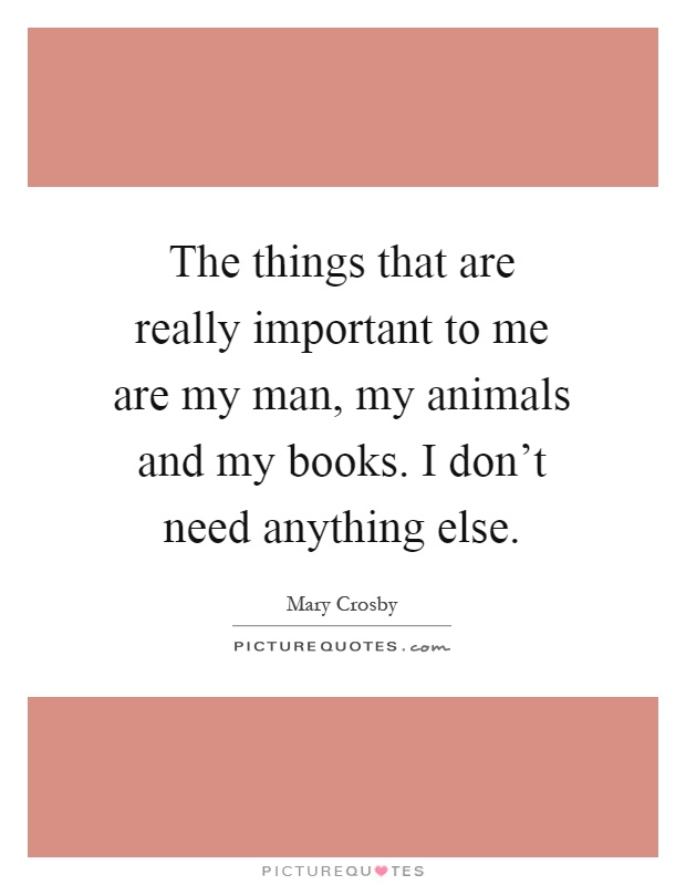 The things that are really important to me are my man, my animals and my books. I don't need anything else Picture Quote #1