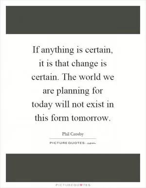 If anything is certain, it is that change is certain. The world we are planning for today will not exist in this form tomorrow Picture Quote #1