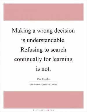 Making a wrong decision is understandable. Refusing to search continually for learning is not Picture Quote #1