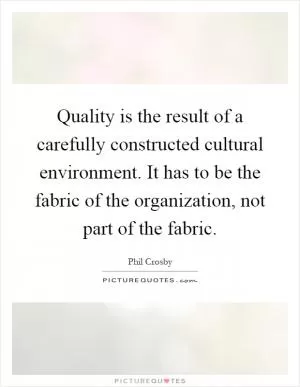 Quality is the result of a carefully constructed cultural environment. It has to be the fabric of the organization, not part of the fabric Picture Quote #1