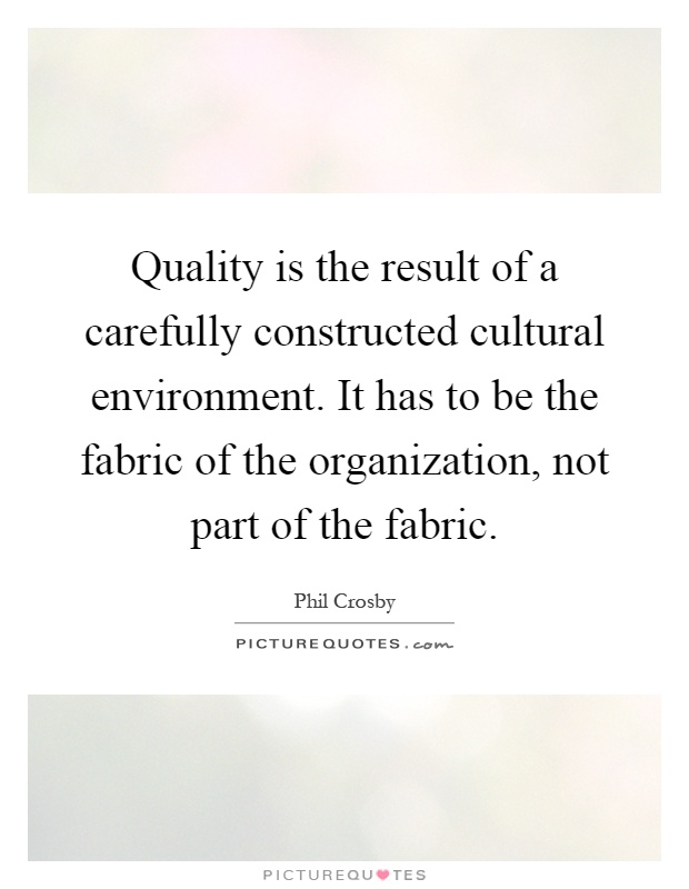 Quality is the result of a carefully constructed cultural environment. It has to be the fabric of the organization, not part of the fabric Picture Quote #1