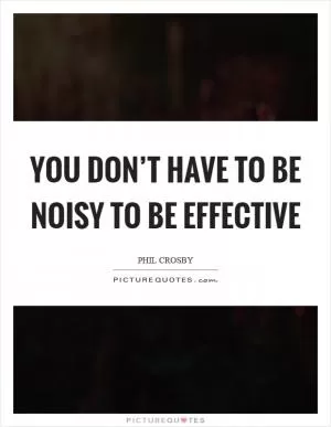 You don’t have to be noisy to be effective Picture Quote #1
