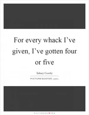 For every whack I’ve given, I’ve gotten four or five Picture Quote #1