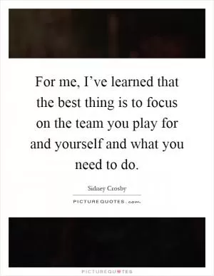For me, I’ve learned that the best thing is to focus on the team you play for and yourself and what you need to do Picture Quote #1
