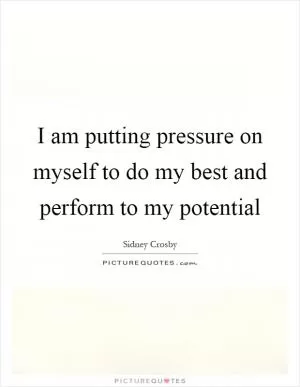 I am putting pressure on myself to do my best and perform to my potential Picture Quote #1