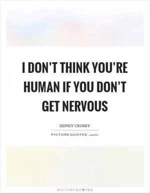 I don’t think you’re human if you don’t get nervous Picture Quote #1