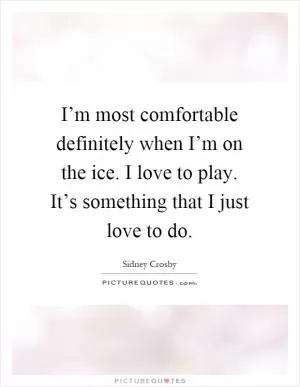 I’m most comfortable definitely when I’m on the ice. I love to play. It’s something that I just love to do Picture Quote #1