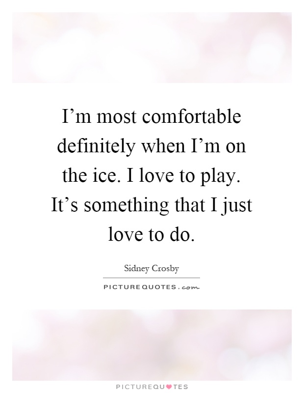 I'm most comfortable definitely when I'm on the ice. I love to play. It's something that I just love to do Picture Quote #1