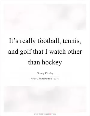It’s really football, tennis, and golf that I watch other than hockey Picture Quote #1