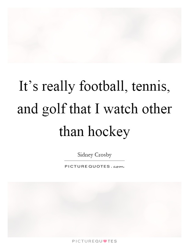 It's really football, tennis, and golf that I watch other than hockey Picture Quote #1