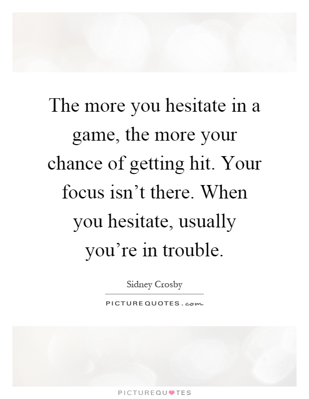 The more you hesitate in a game, the more your chance of getting hit. Your focus isn't there. When you hesitate, usually you're in trouble Picture Quote #1