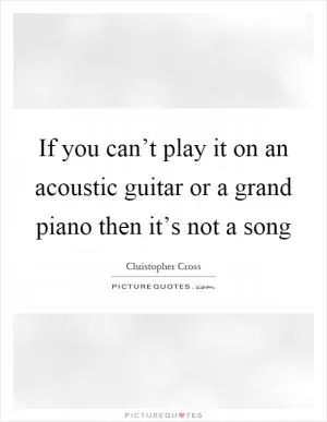 If you can’t play it on an acoustic guitar or a grand piano then it’s not a song Picture Quote #1
