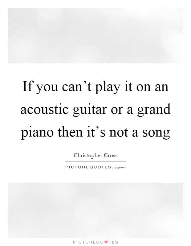 If you can't play it on an acoustic guitar or a grand piano then it's not a song Picture Quote #1