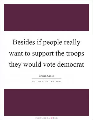 Besides if people really want to support the troops they would vote democrat Picture Quote #1