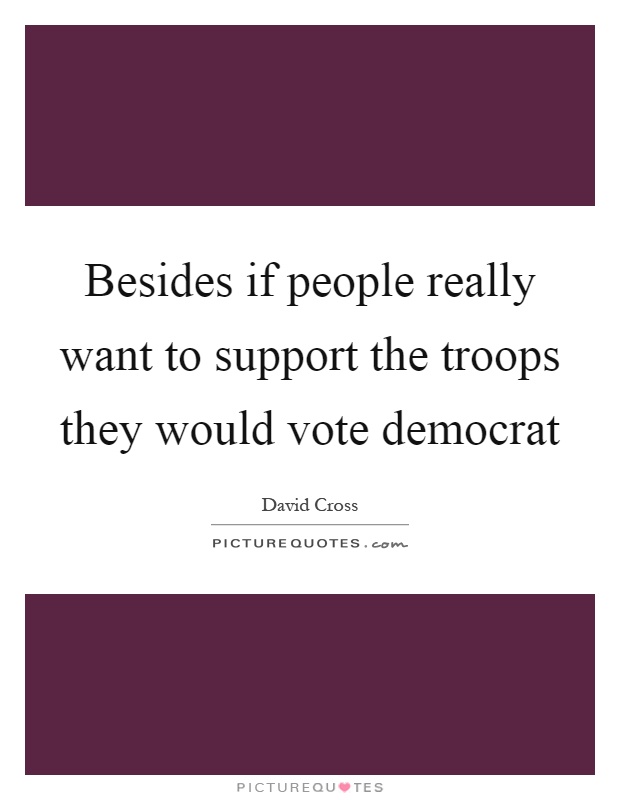 Besides if people really want to support the troops they would vote democrat Picture Quote #1
