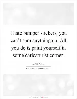 I hate bumper stickers, you can’t sum anything up. All you do is paint yourself in some caricaturist corner Picture Quote #1