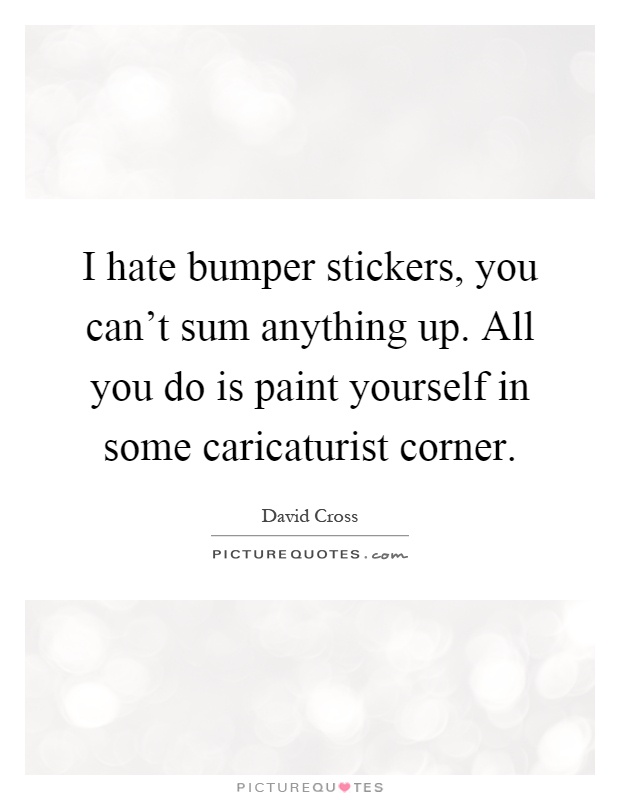 I hate bumper stickers, you can't sum anything up. All you do is paint yourself in some caricaturist corner Picture Quote #1