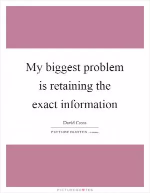 My biggest problem is retaining the exact information Picture Quote #1