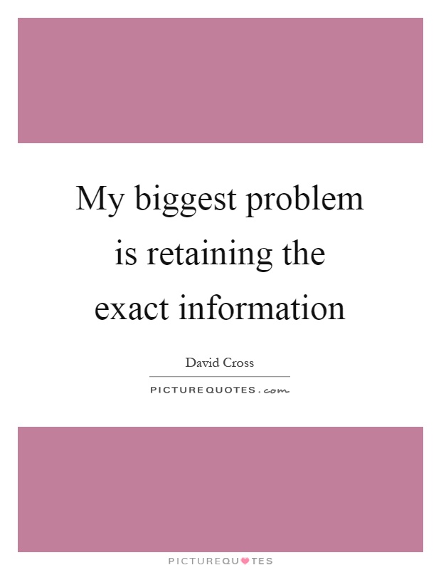 My biggest problem is retaining the exact information Picture Quote #1