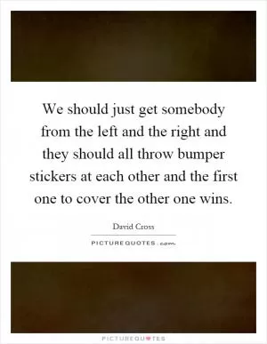 We should just get somebody from the left and the right and they should all throw bumper stickers at each other and the first one to cover the other one wins Picture Quote #1