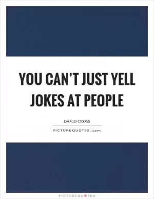 You can’t just yell jokes at people Picture Quote #1