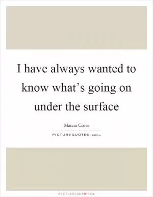 I have always wanted to know what’s going on under the surface Picture Quote #1