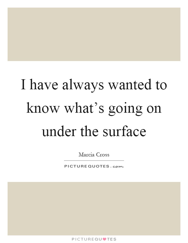 I have always wanted to know what's going on under the surface Picture Quote #1