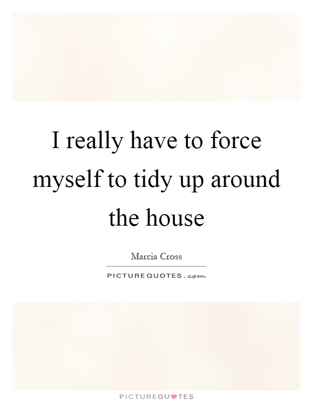 I really have to force myself to tidy up around the house Picture Quote #1