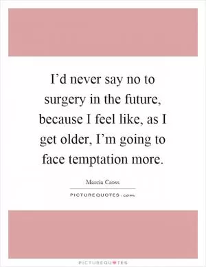 I’d never say no to surgery in the future, because I feel like, as I get older, I’m going to face temptation more Picture Quote #1
