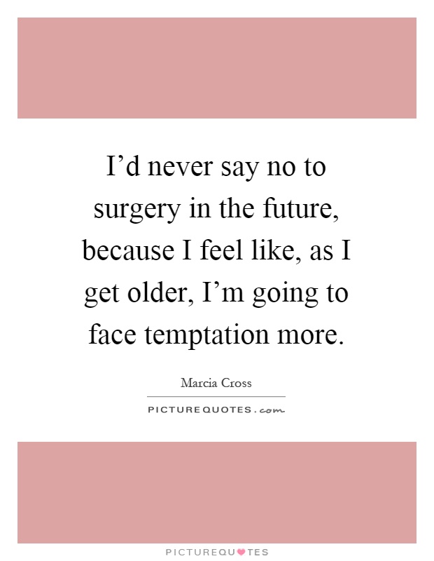 I'd never say no to surgery in the future, because I feel like, as I get older, I'm going to face temptation more Picture Quote #1