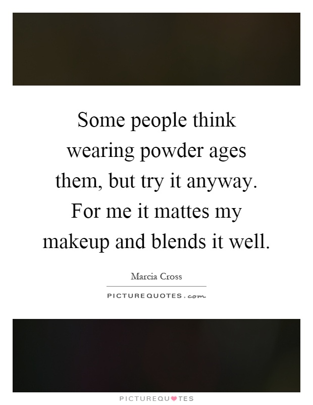 Some people think wearing powder ages them, but try it anyway. For me it mattes my makeup and blends it well Picture Quote #1
