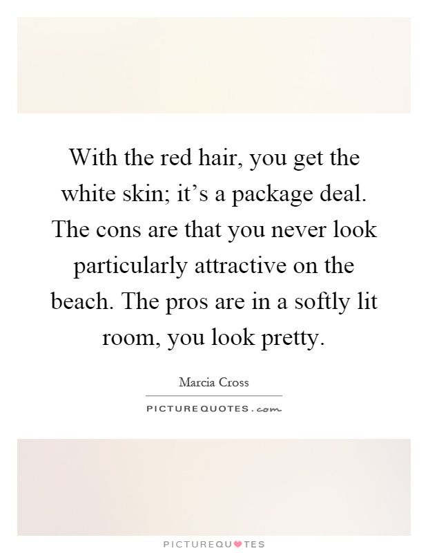 With the red hair, you get the white skin; it's a package deal. The cons are that you never look particularly attractive on the beach. The pros are in a softly lit room, you look pretty Picture Quote #1
