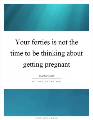 Your forties is not the time to be thinking about getting pregnant Picture Quote #1