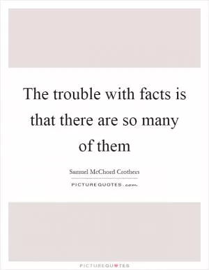 The trouble with facts is that there are so many of them Picture Quote #1