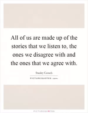 All of us are made up of the stories that we listen to, the ones we disagree with and the ones that we agree with Picture Quote #1